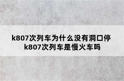 k807次列车为什么没有洞口停 k807次列车是慢火车吗